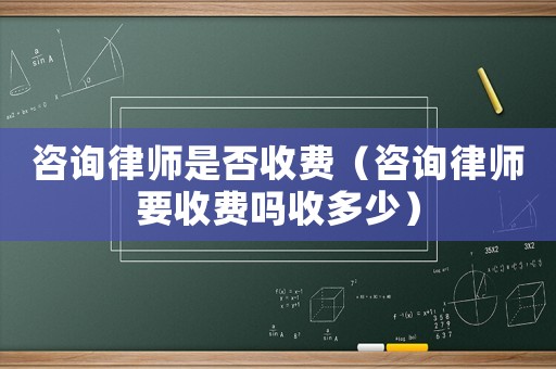 咨詢律師是否收費（咨詢律師要收費嗎收多少）