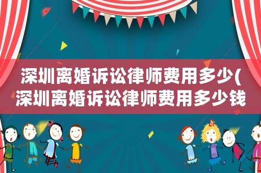深圳離婚訴訟律師費用多少(深圳離婚訴訟律師費用多少錢)
