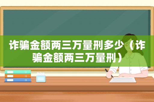 詐騙金額兩三萬量刑多少（詐騙金額兩三萬量刑）