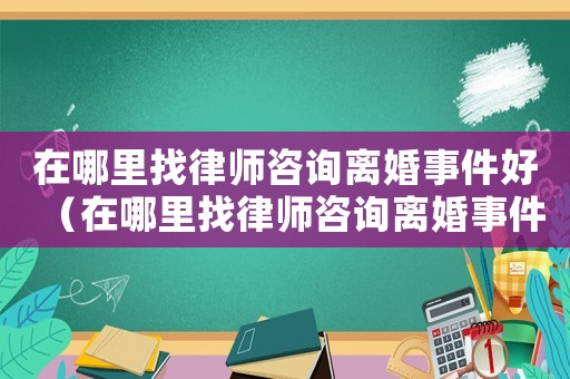在哪里找律師咨詢離婚事件好（在哪里找律師咨詢離婚事件）