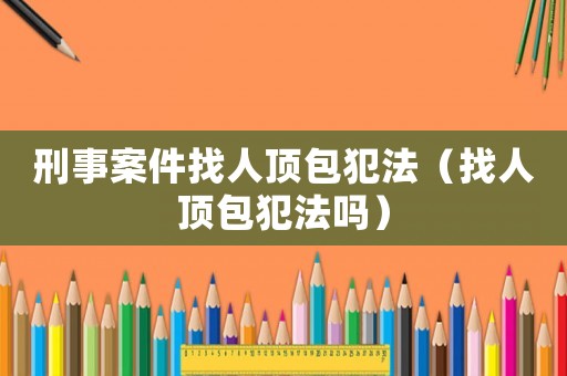 刑事案件找人頂包犯法（找人頂包犯法嗎）