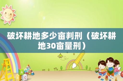 破壞耕地多少畝判刑（破壞耕地30畝量刑）