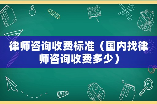 律師咨詢收費標準（國內找律師咨詢收費多少）