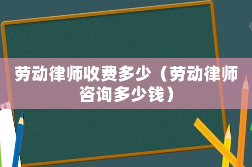勞動律師收費多少（勞動律師咨詢多少錢）