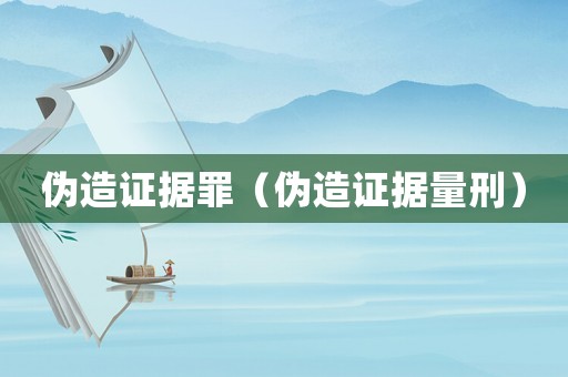 偽造證據罪（偽造證據量刑）