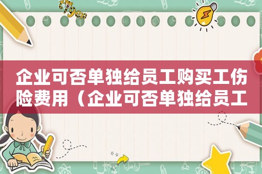 企業可否單獨給員工購買工傷險費用（企業可否單獨給員工購買工傷險）