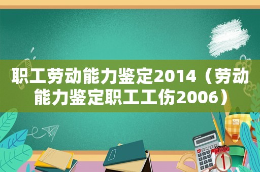 職工勞動能力鑒定2014（勞動能力鑒定職工工傷2006）