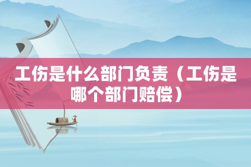 工傷是什么部門負責（工傷是哪個部門賠償）