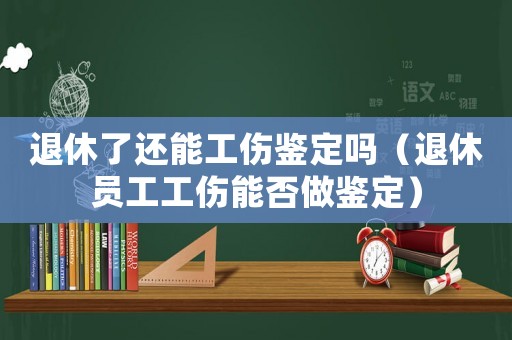 退休了還能工傷鑒定嗎（退休員工工傷能否做鑒定）