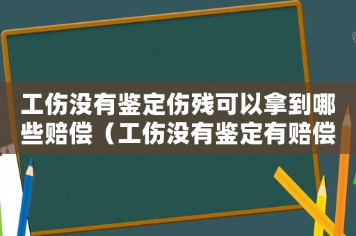 工傷沒有鑒定傷殘可以拿到哪些賠償（工傷沒有鑒定有賠償嗎）