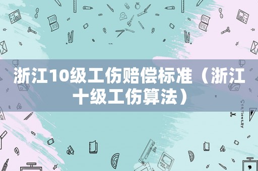 浙江10級工傷賠償標(biāo)準(zhǔn)（浙江十級工傷算法）