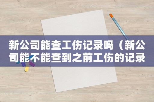 新公司能查工傷記錄嗎（新公司能不能查到之前工傷的記錄）