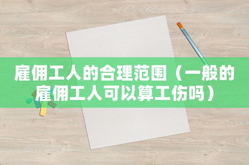 雇傭工人的合理范圍（一般的雇傭工人可以算工傷嗎）