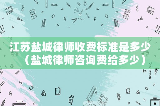 江蘇鹽城律師收費標準是多少（鹽城律師咨詢費給多少）