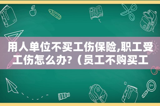 用人單位不買工傷保險,職工受工傷怎么辦?（員工不購買工傷險協議）