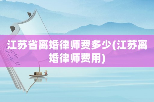江蘇省離婚律師費(fèi)多少(江蘇離婚律師費(fèi)用)