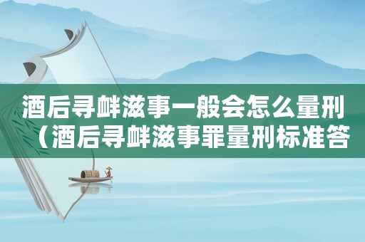 酒后尋釁滋事一般會怎么量刑（酒后尋釁滋事罪量刑標準答案）