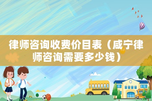 律師咨詢收費價目表（咸寧律師咨詢需要多少錢）
