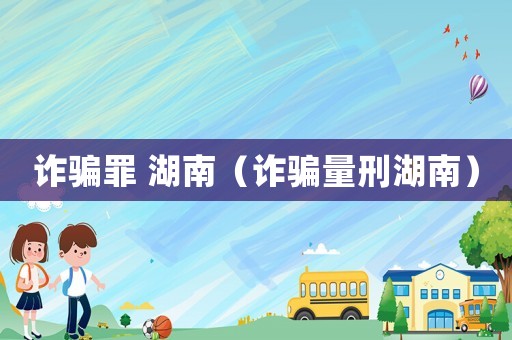 詐騙罪 湖南（詐騙量刑湖南）
