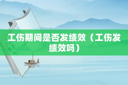 工傷期間是否發績效（工傷發績效嗎）