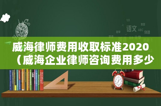 威海律師費用收取標準2020（威海企業(yè)律師咨詢費用多少）