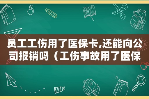 員工工傷用了醫保卡,還能向公司報銷嗎（工傷事故用了醫保卡）