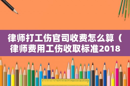 律師打工傷官司收費怎么算（律師費用工傷收取標準2018）