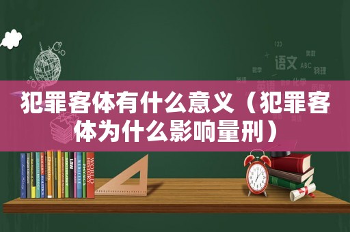 犯罪客體有什么意義（犯罪客體為什么影響量刑）