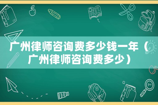 廣州律師咨詢費多少錢一年（廣州律師咨詢費多少）