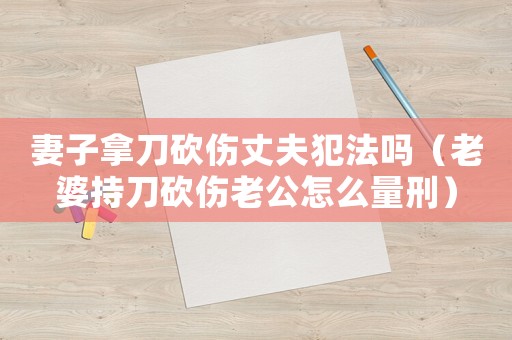 妻子拿刀砍傷丈夫犯法嗎（老婆持刀砍傷老公怎么量刑）
