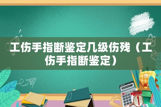 工傷手指斷鑒定幾級傷殘（工傷手指斷鑒定）