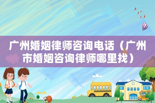 廣州婚姻律師咨詢電話（廣州市婚姻咨詢律師哪里找）