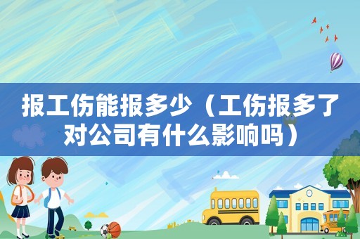 報工傷能報多少（工傷報多了對公司有什么影響嗎）