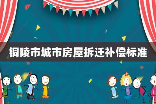 銅陵市城市房屋拆遷補償標準