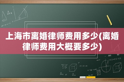 上海市離婚律師費用多少(離婚律師費用大概要多少)