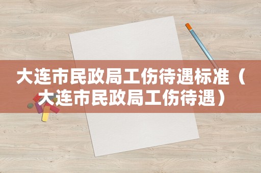 大連市民政局工傷待遇標準（大連市民政局工傷待遇）