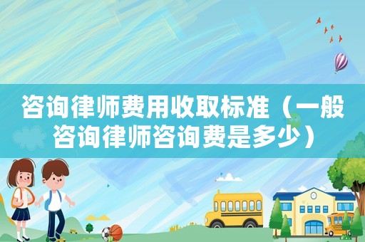咨詢律師費用收取標準（一般咨詢律師咨詢費是多少）