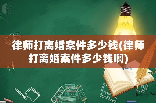 律師打離婚案件多少錢(律師打離婚案件多少錢啊)