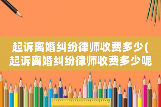 起訴離婚糾紛律師收費多少(起訴離婚糾紛律師收費多少呢)