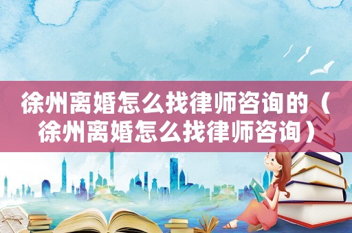 徐州離婚怎么找律師咨詢的（徐州離婚怎么找律師咨詢）