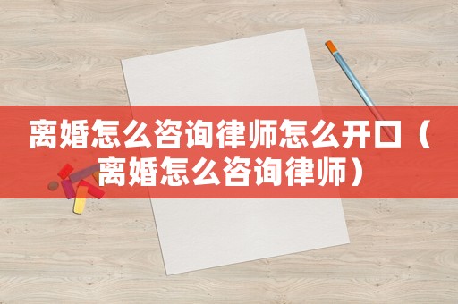 離婚怎么咨詢律師怎么開口（離婚怎么咨詢律師）