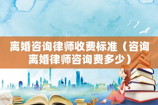 離婚咨詢律師收費標準（咨詢離婚律師咨詢費多少）