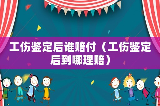 工傷鑒定后誰賠付（工傷鑒定后到哪理賠）