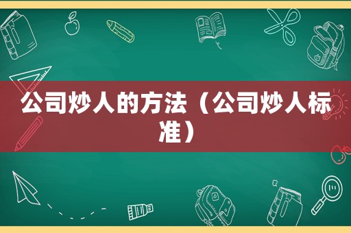 公司炒人的方法（公司炒人標準）