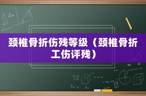 頸椎骨折傷殘等級（頸椎骨折工傷評殘）