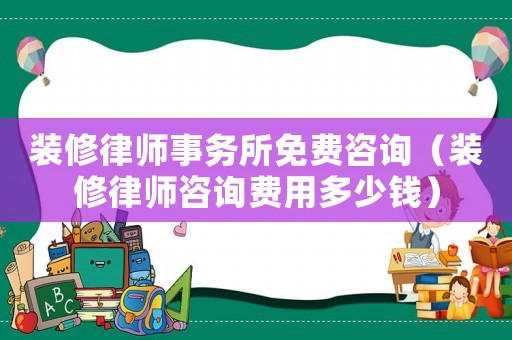 裝修律師事務所免費咨詢（裝修律師咨詢費用多少錢）