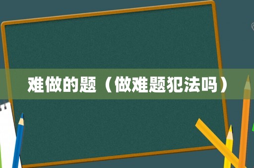 難做的題（做難題犯法嗎）