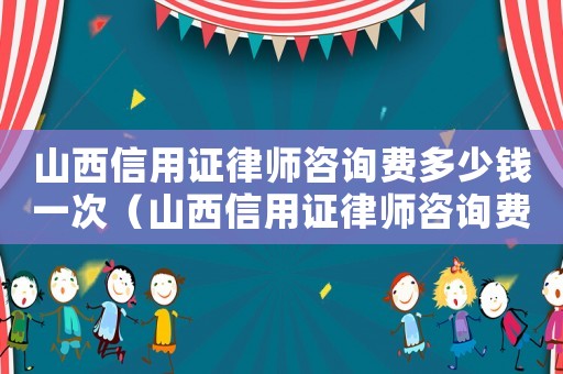 山西信用證律師咨詢費多少錢一次（山西信用證律師咨詢費多少）