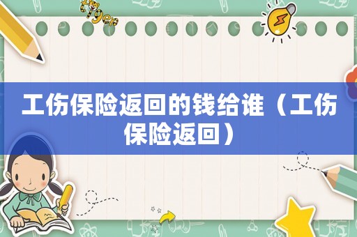 工傷保險返回的錢給誰（工傷保險返回）