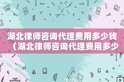 湖北律師咨詢代理費用多少錢（湖北律師咨詢代理費用多少）